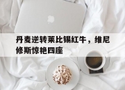 爱游戏中国-丹麦逆转莱比锡红牛，维尼修斯惊艳四座