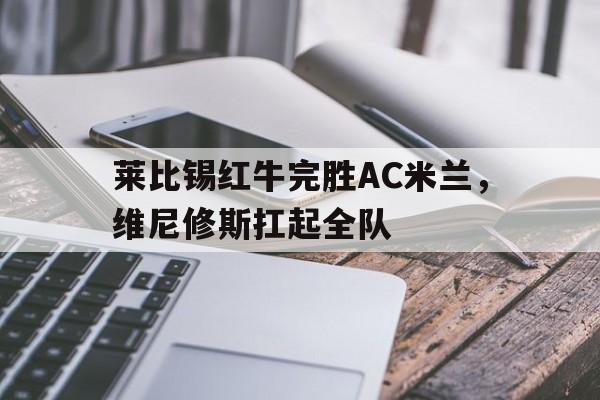 莱比锡红牛完胜AC米兰,维尼修斯扛起全队 莱比锡红牛完胜AC米兰,维尼修斯扛起全队